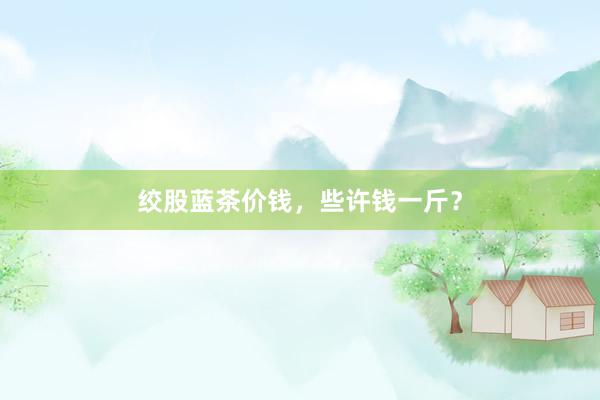 绞股蓝茶价钱，些许钱一斤？